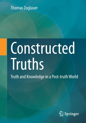 Constructed Truths: Truth and Knowledge in a Post-truth World - Zoglauer, Thomas