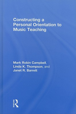 Constructing a Personal Orientation to Music Teaching - Campbell, Mark Robin, and Thompson, Linda K, and Barrett, Janet Revell