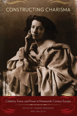 Constructing Charisma: Celebrity, Fame, and Power in Nineteenth-Century Europe - Berenson, Edward (Editor), and Giloi, Eva (Editor)