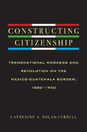 Constructing Citizenship: Transnational Workers and Revolution on the Mexico-Guatemala Border, 1880--1950