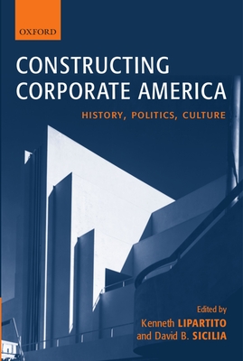 Constructing Corporate America: History, Politics, Culture - Lipartito, Kenneth (Editor), and Sicilia, David B (Editor)