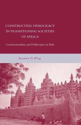 Constructing Democracy in Transitioning Societies of Africa: Constitutionalism and Deliberation in Mali - Wing, S
