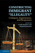 Constructing Immigrant 'Illegality': Critiques, Experiences, and Responses - Menjivar, Cecilia, Professor (Editor), and Kanstroom, Daniel (Editor)