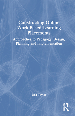 Constructing Online Work-Based Learning Placements: Approaches to Pedagogy, Design, Planning and Implementation - Taylor, Lisa