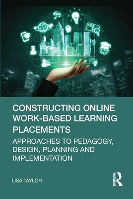 Constructing Online Work-Based Learning Placements: Approaches to Pedagogy, Design, Planning and Implementation - Taylor, Lisa