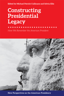 Constructing Presidential Legacy: How We Remember the American President - Cullinane, Michael Patrick (Editor), and Ellis, Sylvia (Editor)