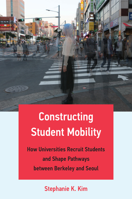 Constructing Student Mobility: How Universities Recruit Students and Shape Pathways Between Berkeley and Seoul - Kim, Stephanie K