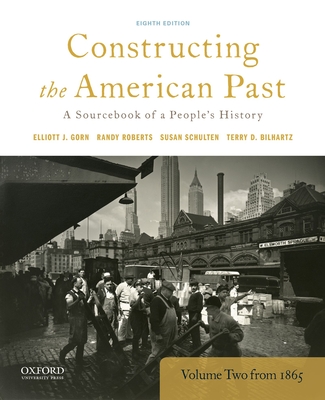 Constructing the American Past: A Sourcebook of a People's History, Volume 2 from 1865 - Gorn, Elliott J, and Roberts, Randy, and Schulten, Susan