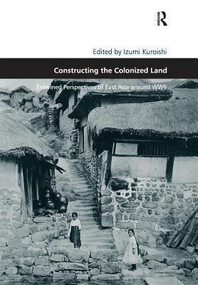 Constructing the Colonized Land: Entwined Perspectives of East Asia around WWII - Kuroishi, Izumi (Editor)