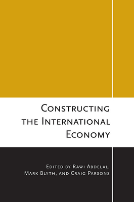 Constructing the International Economy - Abdelal, Rawi (Editor), and Blyth, Mark (Editor), and Parsons, Craig (Editor)