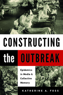 Constructing the Outbreak: Epidemics in Media and Collective Memory - Foss, Katherine A