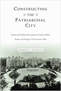 Constructing the Patriarchal City: Gender and the Built Environments of London, Dublin, Toronto, and Chicago, 1870s Into the 1940s