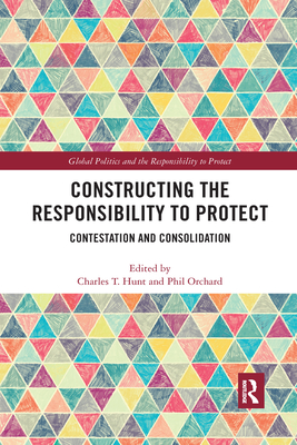 Constructing the Responsibility to Protect: Contestation and Consolidation - Hunt, Charles T (Editor), and Orchard, Phil (Editor)