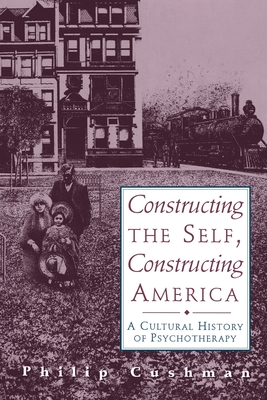 Constructing the Self, Constructing America: A Cultural History of Psychotherapy - Cushman, Philip, Ph.D.