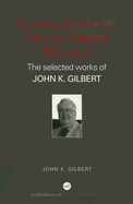 Constructing Worlds Through Science Education: The Selected Works of John K. Gilbert