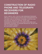 Construction Of Radio Phone And Telegraph Receivers For Beginners: Solid, Useful Data, Photos, And Drawings Prepared Specially For The Radio Novice And Experimenter On The Erection Of Antennas, Planning A Station, And Building All Kinds Of Crystal,