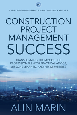 Construction Project Management Success: Transforming the Mindset of Professionals with Practical Advice, Lessons Learned, and Key Strategies - Marin, Alin