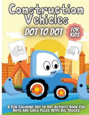 Construction Vehicles Dot To Dot: Fun Activity Dot to Dot For Children Ages 4-8 Filled With Big Trucks - Silva, Emma