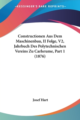 Constructionen Aus Dem Maschinenbau, II Folge, V2, Jahrbuch Des Polytechnischen Vereins Zu Carlsrume, Part 1 (1876) - Hart, Josef