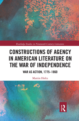 Constructions of Agency in American Literature on the War of Independence: War as Action, 1775-1860 - Holtz, Martin