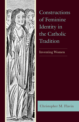 Constructions of Feminine Identity in the Catholic Tradition: Inventing Women - Flavin, Christopher M