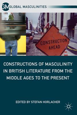 Constructions of Masculinity in British Literature from the Middle Ages to the Present - Horlacher, S (Editor)