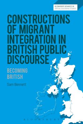 Constructions of Migrant Integration in British Public Discourse: Becoming British - Bennett, Sam, and Machin, David (Editor), and Richardson, John E (Editor)