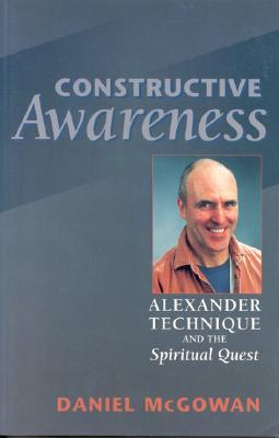Constructive Awareness: Alexander Technique and the Spiritual Quest - McGowan, Daniel