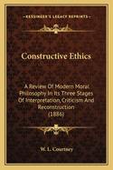 Constructive Ethics: A Review Of Modern Moral Philosophy In Its Three Stages Of Interpretation, Criticism And Reconstruction (1886)