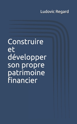 Construire et d?velopper son propre patrimoine financier - Regard, Ludovic