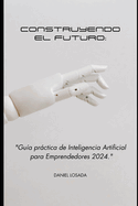 Construyendo el Futuro: Gua Prctica de Inteligencia Artificial para Emprendedores en 2024