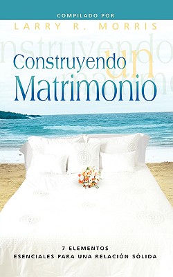 Construyendo Un Matrimonio (Spanish: Making a Marriage) - Morris, Larry R (Compiled by)
