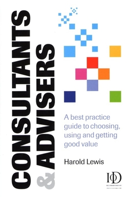 Consultants & Advisers: A Best Practice Guide to Choosing, Using and Getting Good Value - Lewis, Harold