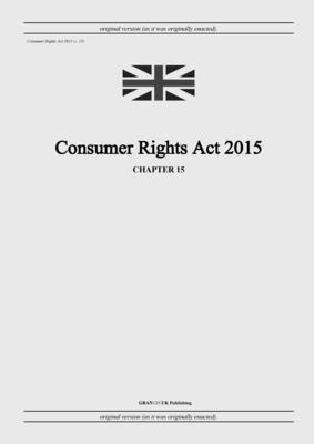 Consumer Rights Act 2015 (c. 15) - United Kingdom Legislation, and Uk Publishing, Grangis LLC (Adapted by)