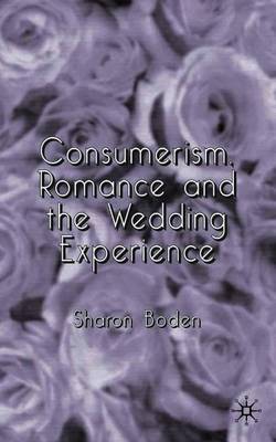 Consumerism, Romance and the Wedding Experience - Boden, Sharon