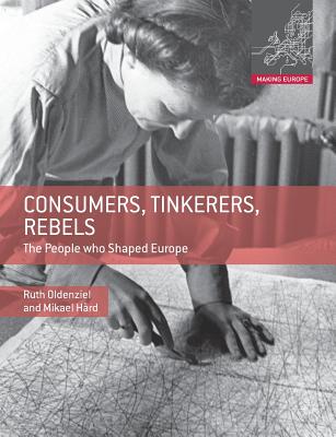 Consumers, Tinkerers, Rebels: The People Who Shaped Europe - Oldenziel, Ruth, Professor, and Hrd, Mikael