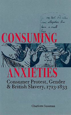 Consuming Anxieties: Consumer Protest, Gender & British Slavery, 1713-1833 - Sussman, Charlotte