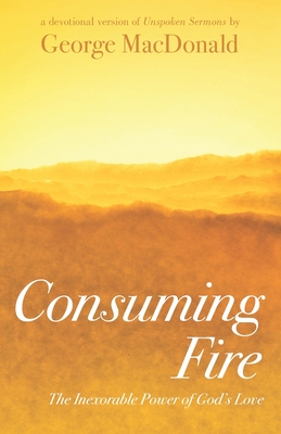 Consuming Fire: The Inexorable Power of God's Love: A Devotional Version of Unspoken Sermons - Lederman, Jess (Editor), and Phillips, Michael (Foreword by), and MacDonald, George