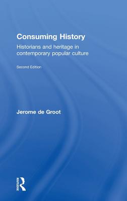 Consuming History: Historians and Heritage in Contemporary Popular Culture - de Groot, Jerome