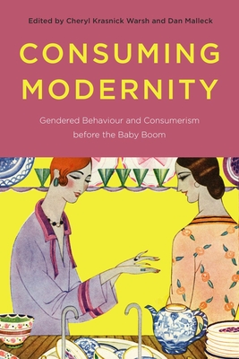 Consuming Modernity: Gendered Behaviour and Consumerism before the Baby Boom - Krasnick Warsh, Cheryl (Editor), and Malleck, Dan (Editor)