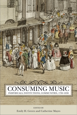 Consuming Music: Individuals, Institutions, Communities, 1730-1830 - Green, Emily H (Editor), and Mayes, Catherine (Editor)