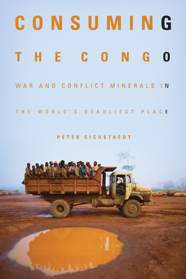 Consuming the Congo: War and Conflict Minerals in the World's Deadliest Place - Eichstaedt, Peter H