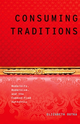 Consuming Traditions: Modernity, Modernism, and the Commodified Authentic - Outka, Elizabeth