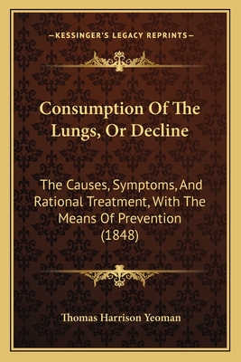 Consumption Of The Lungs, Or Decline: The Causes, Symptoms, And Rational Treatment, With The Means Of Prevention (1848) - Yeoman, Thomas Harrison