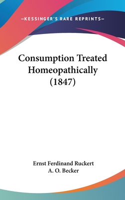 Consumption Treated Homeopathically (1847) - Ruckert, Ernst Ferdinand, and Becker, A O (Translated by)