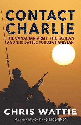 Contact Charlie: The Canadian Army, the Taliban, and the Battle for Afghanistan - Wattie, Chris