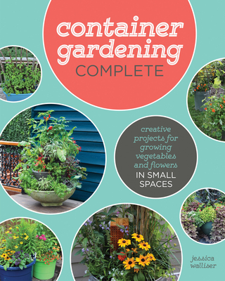 Container Gardening Complete: Creative Projects for Growing Vegetables and Flowers in Small Spaces - Walliser, Jessica