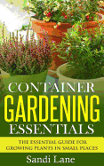 Container Gardening Essentials: The Essential Guide for Growing Plants in Small Places - Lane, Sandi