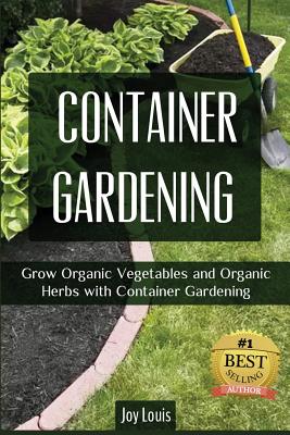 Container Gardening: Grow Organic Vegetables and Organic Herbs with Container Gardening - Louis, Joy
