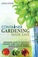 Container Gardening Made Easy: Beginners Guide to Growing Organic Herbs and Vegetables in Your Indoor Garden